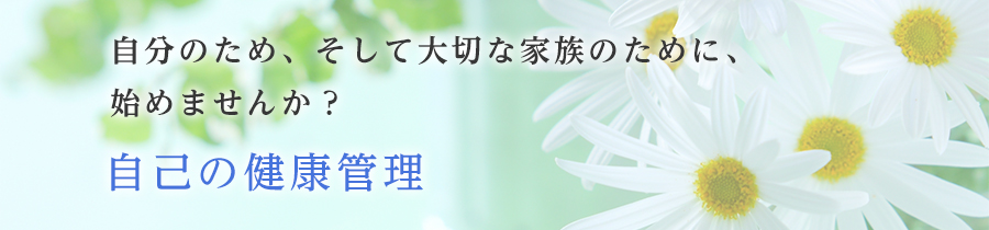 自分のため、そして大切な家族のために、始めませんか？自己の健康管理